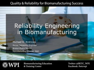 Reliability Engineering
in Biomanufacturing
Michael K. Andrews
Senior Reliability Engineer
Bristol-Myers Squibb
Manufacturing, Clinical, R&D
 