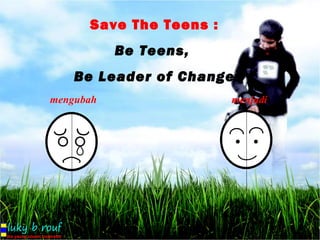 Save The Teens :
           Be Teens,
    Be Leader of Change
mengubah                 menjadi
 