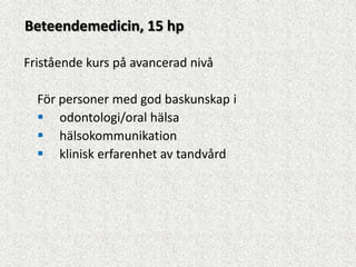 Beteendemedicin, 15 hp

Fristående kurs på avancerad nivå

  För personer med god baskunskap i
   odontologi/oral hälsa
   hälsokommunikation
   klinisk erfarenhet av tandvård
 