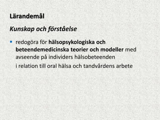 Lärandemål
Kunskap och förståelse
 redogöra för hälsopsykologiska och
  beteendemedicinska teorier och modeller med
  avseende på individers hälsobeteenden
  i relation till oral hälsa och tandvårdens arbete
 