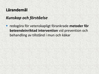 Lärandemål
Kunskap och förståelse
 redogöra för vetenskapligt förankrade metoder för
  beteendeinriktad intervention vid prevention och
  behandling av tillstånd i mun och käkar
 