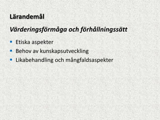 Lärandemål
Värderingsförmåga och förhållningssätt
 Etiska aspekter
 Behov av kunskapsutveckling
 Likabehandling och mångfaldsaspekter
 