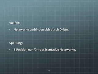 Vielfalt:

• Netzwerke verbinden sich durch Dritte.



Spaltung:

• E-Petition nur für repräsentative Netzwerke.




                          14
 