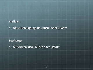 Vielfalt:

• Neue Beteiligung als „Klick“ oder „Post“



Spaltung:

• Mitwirken also „Klick“ oder „Post“




                          15
 