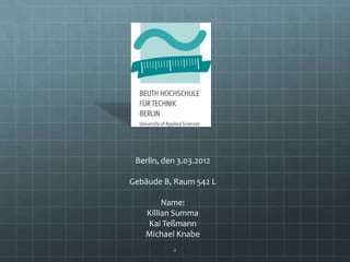 Berlin, den 3.03.2012

Gebäude B, Raum 542 L

        Name:
   Killian Summa
   Kai Teßmann
   Michael Knabe
           2
 