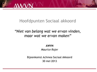 Hoofdpunten Sociaal akkoord
“Niet van belang wat we ervan vinden,
maar wat we ervan maken”
AWVN
Maurice Rojer
Bijeenkomst Achmea Sociaal Akkoord
30 mei 2013
 