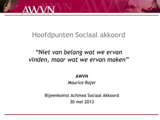 Hoofdpunten Sociaal akkoord
“Niet van belang wat we ervan
vinden, maar wat we ervan maken”
AWVN
Maurice Rojer
Bijeenkomst Achmea Sociaal Akkoord
30 mei 2013
 
