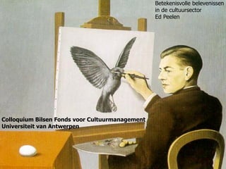 Betekenisvolle belevenissen
in de cultuursector
Ed Peelen
Colloquium Bilsen Fonds voor Cultuurmanagement
Universiteit van Antwerpen
 