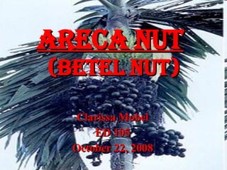 Areca nut   (Betel nut) Clarissa Mobel ED 105 October 22, 2008 