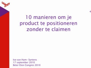 10 manieren om je product te positioneren zonder te claimen  Ivo van Ham– Syntens 17 september 2010 Beter Eten Congres 2010 