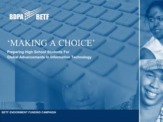 ‘MAKING A CHOICE’
   Preparing High School Students For
   Global Advancements In Information Technology




BETF ENDOWMENT FUNDING CAMPAIGN
 