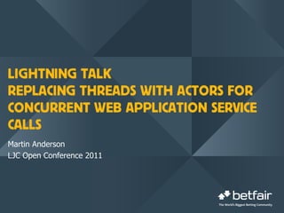 LIGHTNING TALK
REPLACING THREADS WITH ACTORS FOR
CONCURRENT WEB APPLICATION SERVICE
CALLS
Martin Anderson
LJC Open Conference 2011
 