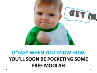 IT’EASY WHEN YOU KNOW HOW.
YOU’LL SOON BE POCKETING SOME
          FREE MOOLAH
 