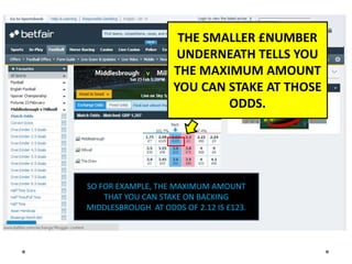 THE SMALLER £NUMBER
 UNDERNEATH TELLS YOU
 THE MAXIMUM AMOUNT
 YOU CAN STAKE AT THOSE
         ODDS.




SO FOR EXAMPLE, T...