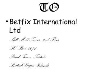 WELCOME 
TO 
• Betfix International 
Ltd 
Mill Mall Tower, 2nd Floor 
PO Box 4671 
Road Town, Tortola 
British Virgin Islands 
 