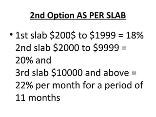 2nd Option AS PER SLAB 
• 1st slab $200$ to $1999 = 18% 
2nd slab $2000 to $9999 = 
20% and 
3rd slab $10000 and above = 
22% per month for a period of 
11 months 
 