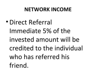 NETWORK INCOME 
• Direct Referral 
Immediate 5% of the 
invested amount will be 
credited to the individual 
who has referred his 
friend. 
 
