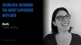 Beth
Halel Trame
Seeing red: designing
the agent experience
with data
SUPCONF NYC 2016
 