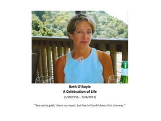 Beth O’Boyle
A Celebration of Life
(5/28/1958 – 7/24/2013)
"Say not in grief, 'she is no more', but live in thankfulness that she was."
 