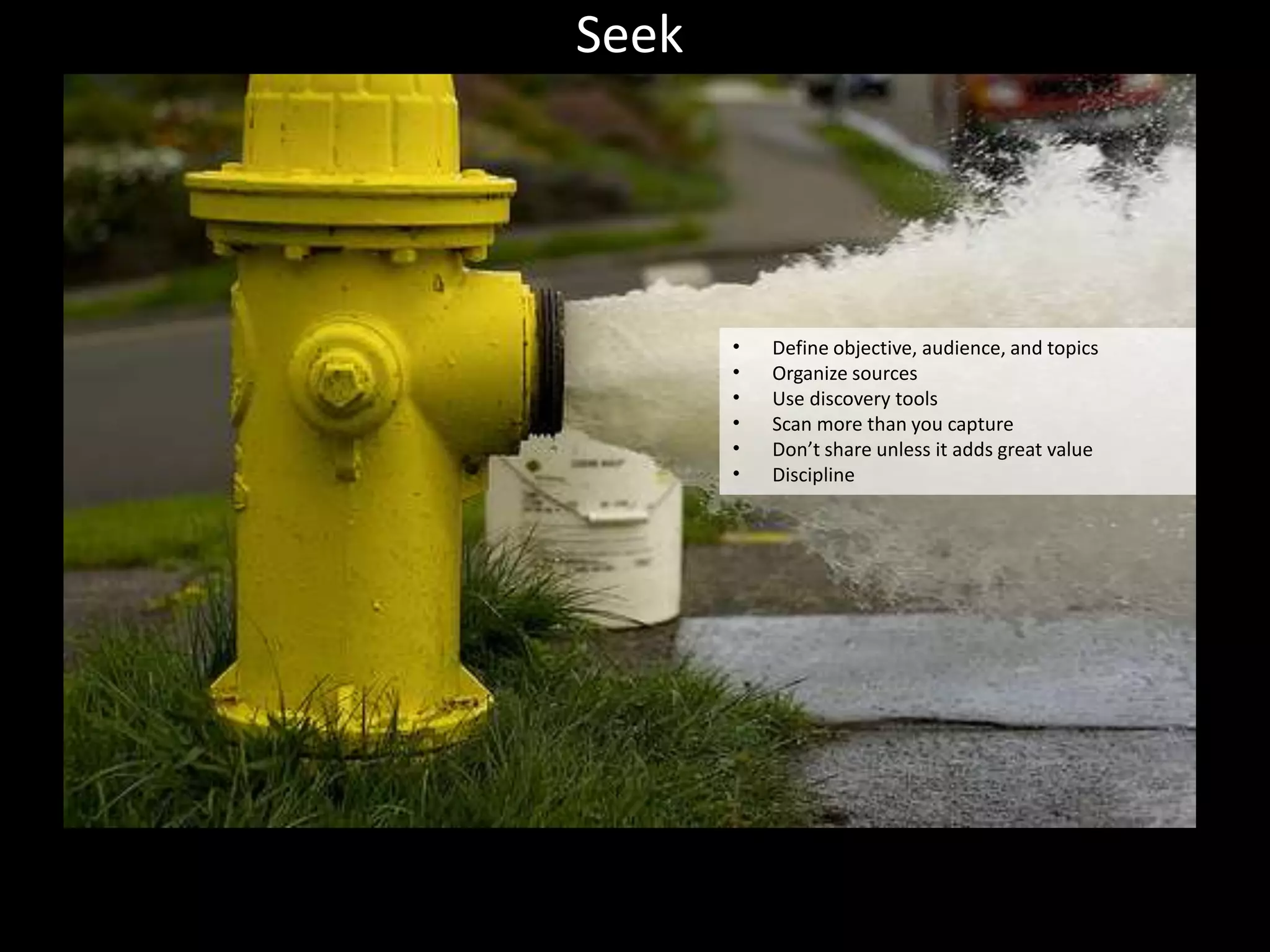 Seek




       •   Define objective, audience, and topics
       •   Organize sources
       •   Use discovery tools
       •   Scan more than you capture
       •   Don’t share unless it adds great value
       •   Discipline
 