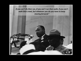 If you can’t fly then run, if you can’t run then walk, if you can’t
walk then crawl, but whatever you do you have to keep
moving forward.”

 