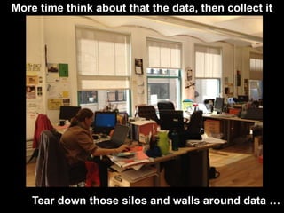 More time think about that the data, then collect it

Tear down those silos and walls around data …

 