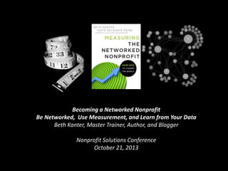 Becoming a Networked Nonprofit
Be Networked, Use Measurement, and Learn from Your Data
Beth Kanter, Master Trainer, Author, and Blogger
Nonprofit Solutions Conference
October 21, 2013

 