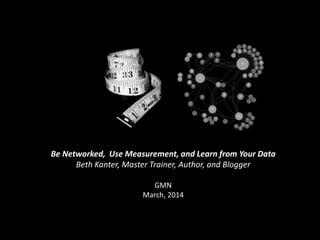 Be Networked, Use Measurement, and Learn from Your Data
Beth Kanter, Master Trainer, Author, and Blogger
GMN
March, 2014
 