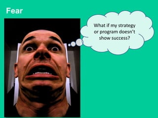 Fear
       What if my strategy
       or program doesn’t
         show success?
 
