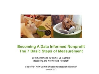 Becoming A Data Informed Nonprofit
 The 7 Basic Steps of Measurement
         Beth Kanter and KD Paine, Co-Authors
          Measuring the Networked Nonprofit

    Society of New Communications Research Webinar
                      January, 2013
 
