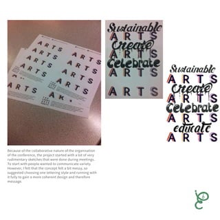 Because of the collaborative nature of the organisation
of the conference, the project started with a lot of very
rudimentary sketches that were done during meetings.
To start with people wanted to communicate variety.
However, I felt that the concept felt a bit messy, so
suggested choosing one lettering style and running with
it fully to gain a more coherent design and therefore
message.
 