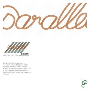 Using reduced opacity created an
increased sense of the strokes used to
construct the letters, as the overlaid
aspects accumulated intense colour. This
in turn created a stronger message of
handwriting and a human process used in
creation.
 