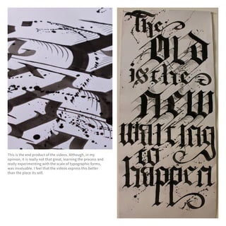 This is the end product of the videos. Although, in my
opinion, it is really not that great, learning the process and
really experimenting with the scale of typographic forms,
was invaluable. I feel that the videos express this better
than the piece its self.
 