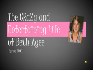 The CRaZy and
Entertaining Life
of Beth Agee
Spring 2009
 