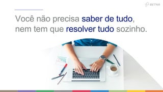 Você não precisa saber de tudo,
nem tem que resolver tudo sozinho.
 