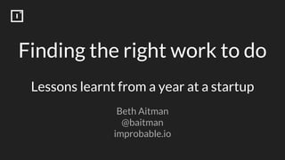 Finding the right work to do
Lessons learnt from a year at a startup
Beth Aitman
@baitman
improbable.io
 