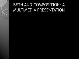 BETH AND COMPOSITION: A MULTIMEDIA PRESENTATION 