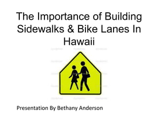 The Importance of Building
Sidewalks & Bike Lanes In
Hawaii
Presentation By Bethany Anderson
 