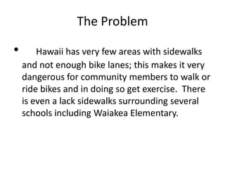 The Problem
• Hawaii has very few areas with sidewalks
and not enough bike lanes; this makes it very
dangerous for communi...