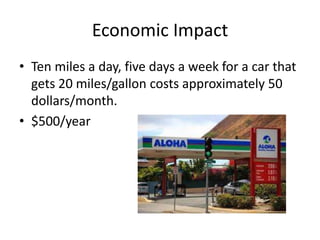 Economic Impact
• Ten miles a day, five days a week for a car that
gets 20 miles/gallon costs approximately 50
dollars/month.
• $500/year
 