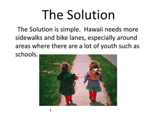 The Solution
The Solution is simple. Hawaii needs more
sidewalks and bike lanes, especially around
areas where there are a lot of youth such as
schools.
(
 