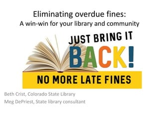 Eliminating overdue fines:
A win-win for your library and community
Beth Crist, Colorado State Library
Meg DePriest, State library consultant
 