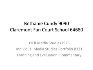 Bethanie Cundy 9090
Claremont Fan Court School 64680

          OCR Media Studies J526
  Individual Media Studies Portfolio B321
   Planning and Evaluation: Commentary
 