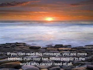   If you can read this message, you are more blessed than over two billion people in the world who cannot read at all. 