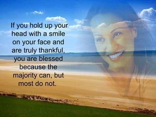   If you hold up your head with a smile on your face and are truly thankful, you are blessed because the majority can, but most do not.  