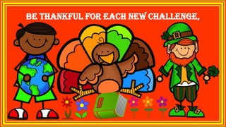 Be thankful for each new challenge,
 