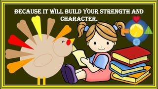 because it will build your strength and
character.
 