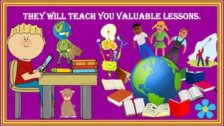 they will teach you valuable lessons.
 