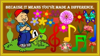 because it means you've made a difference.
 