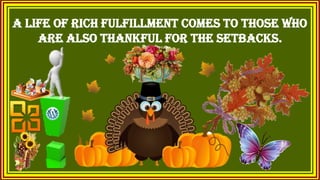 a life of rich fulfillment comes to those who
are also thankful for the setbacks.
 